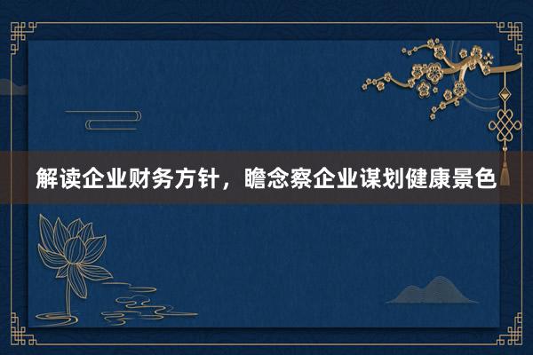 解读企业财务方针，瞻念察企业谋划健康景色