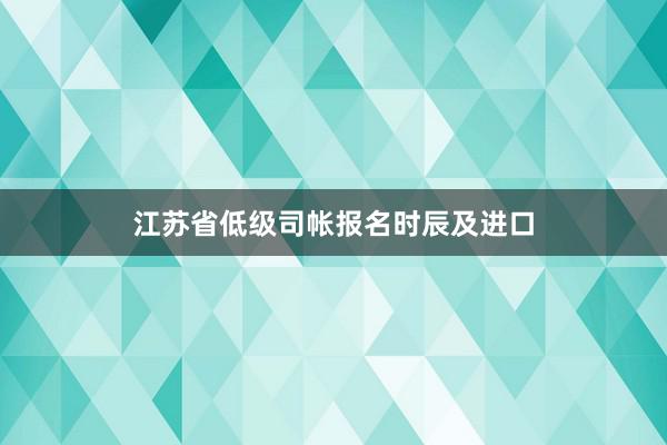 江苏省低级司帐报名时辰及进口