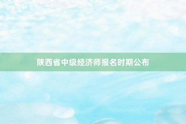 陕西省中级经济师报名时期公布