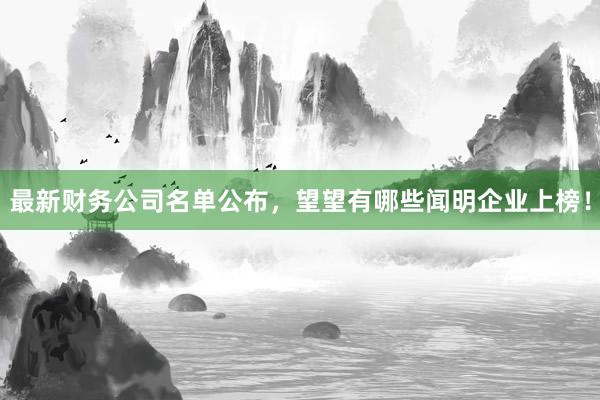 最新财务公司名单公布，望望有哪些闻明企业上榜！