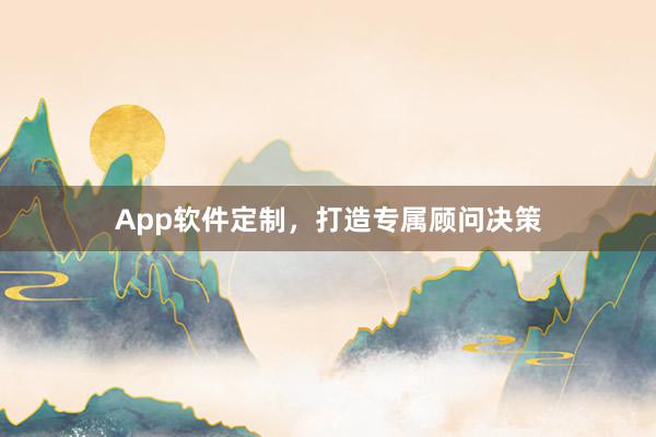 App软件定制，打造专属顾问决策