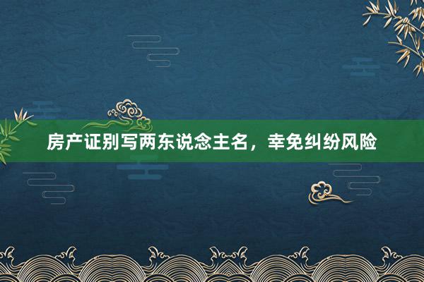 房产证别写两东说念主名，幸免纠纷风险