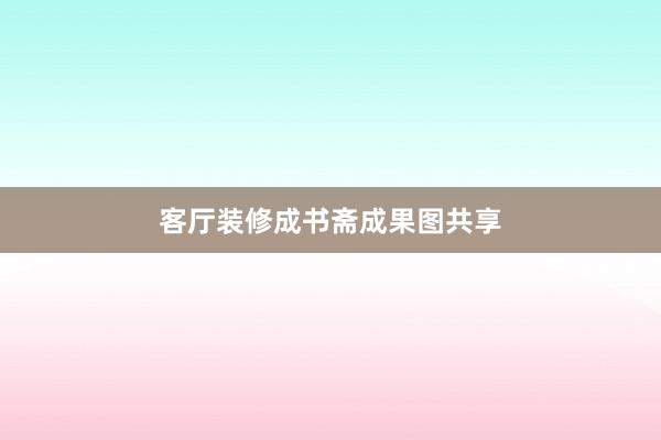 客厅装修成书斋成果图共享