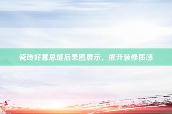 瓷砖好意思缝后果图展示，擢升装修质感