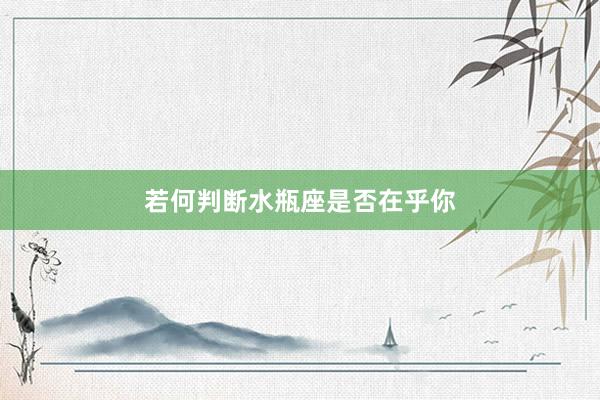 若何判断水瓶座是否在乎你