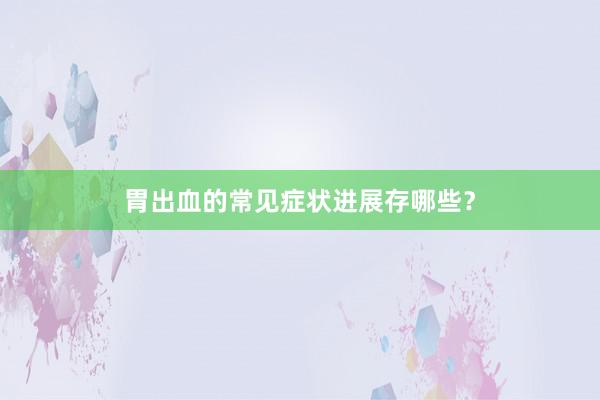 胃出血的常见症状进展存哪些？