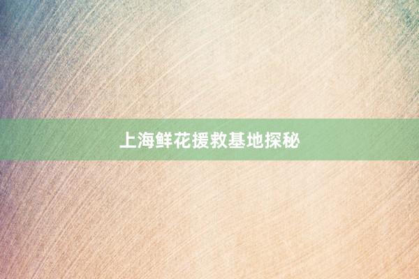 上海鲜花援救基地探秘