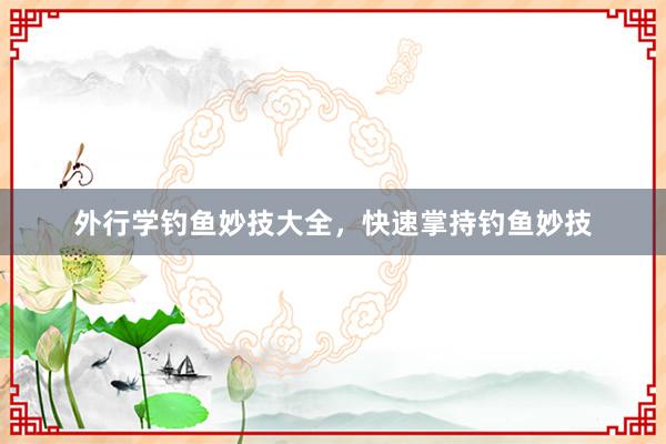 外行学钓鱼妙技大全，快速掌持钓鱼妙技
